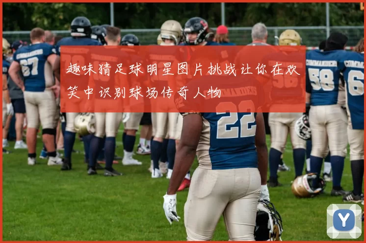 趣味猜足球明星图片挑战让你在欢笑中识别球场传奇人物