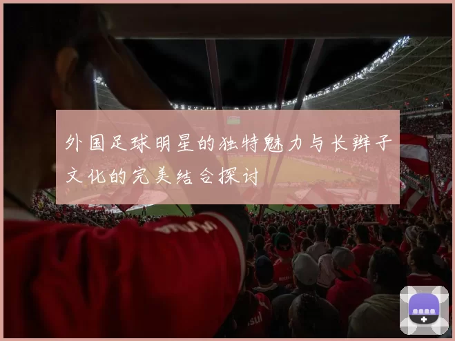 外国足球明星的独特魅力与长辫子文化的完美结合探讨