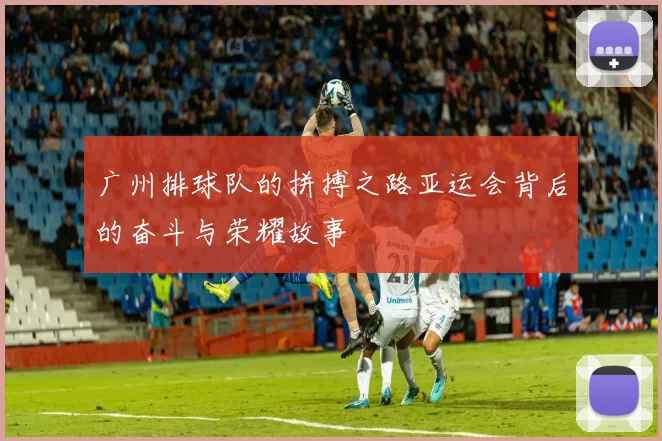 广州排球队的拼搏之路亚运会背后的奋斗与荣耀故事
