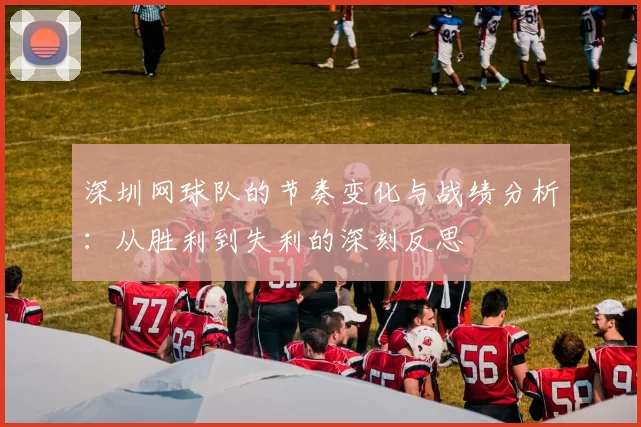 深圳网球队的节奏变化与战绩分析：从胜利到失利的深刻反思
