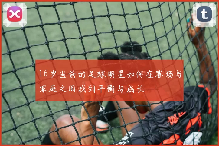 16岁当爸的足球明星如何在赛场与家庭之间找到平衡与成长