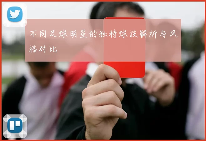 不同足球明星的独特球技解析与风格对比