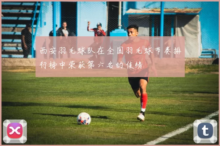 西安羽毛球队在全国羽毛球节奏排行榜中荣获第六名的佳绩