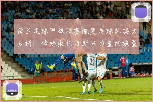 荷兰足球甲级联赛概览与球队实力分析：传统豪门与新兴力量的较量