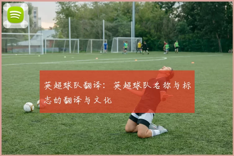 英超球队翻译：英超球队名称与标志的翻译与文化
