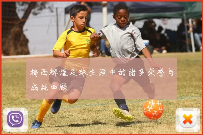 梅西辉煌足球生涯中的诸多荣誉与成就回顾