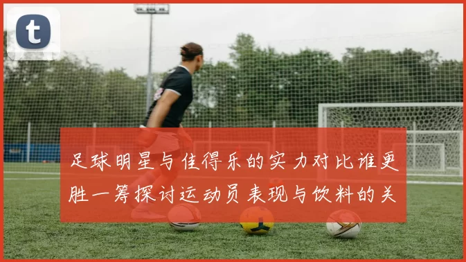 足球明星与佳得乐的实力对比谁更胜一筹探讨运动员表现与饮料的关系