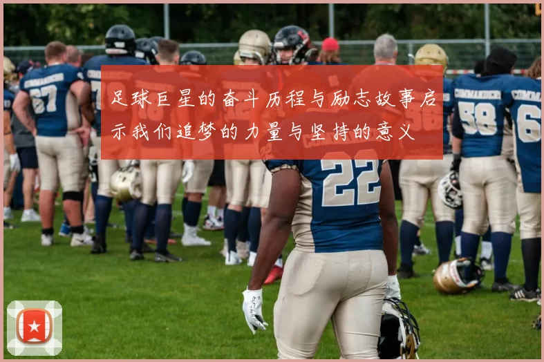 足球巨星的奋斗历程与励志故事启示我们追梦的力量与坚持的意义