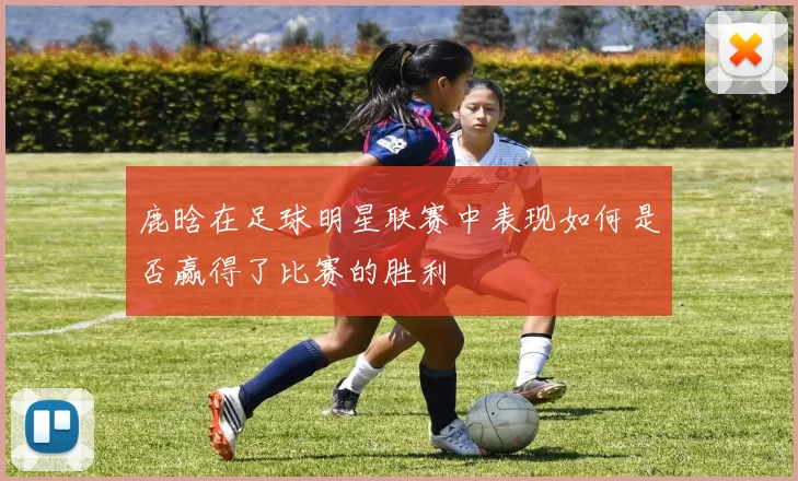 鹿晗在足球明星联赛中表现如何是否赢得了比赛的胜利