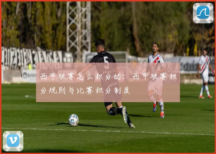 西甲联赛怎么积分的：西甲联赛积分规则与比赛积分制度