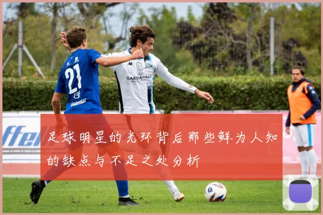 足球明星的光环背后那些鲜为人知的缺点与不足之处分析