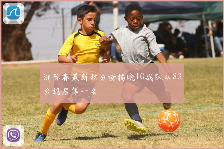 洲际赛最新积分榜揭晓IG战队以83分稳居第一名