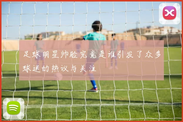 足球明星帅脸究竟是谁引发了众多球迷的热议与关注