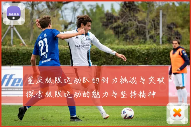 重庆极限运动队的耐力挑战与突破探索极限运动的魅力与坚持精神