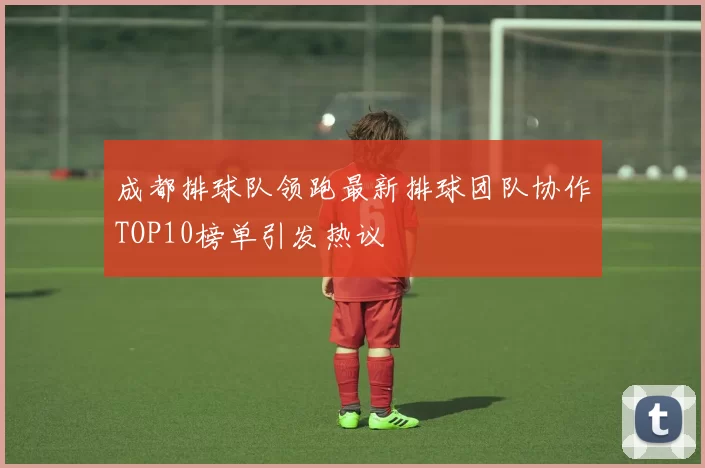 成都排球队领跑最新排球团队协作TOP10榜单引发热议