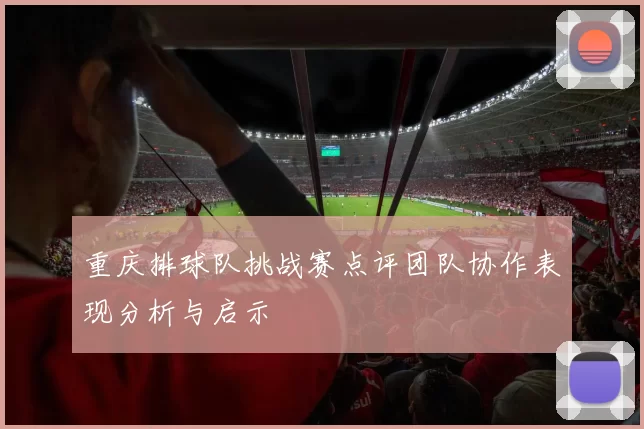 重庆排球队挑战赛点评团队协作表现分析与启示