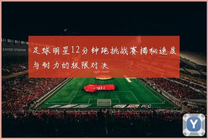 足球明星12分钟跑挑战赛揭秘速度与耐力的极限对决