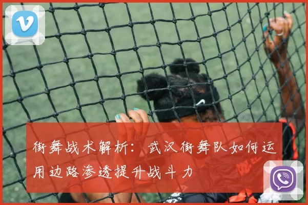 街舞战术解析：武汉街舞队如何运用边路渗透提升战斗力