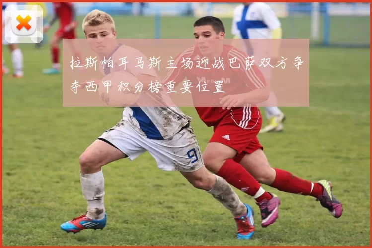 拉斯帕耳马斯主场迎战巴萨双方争夺西甲积分榜重要位置