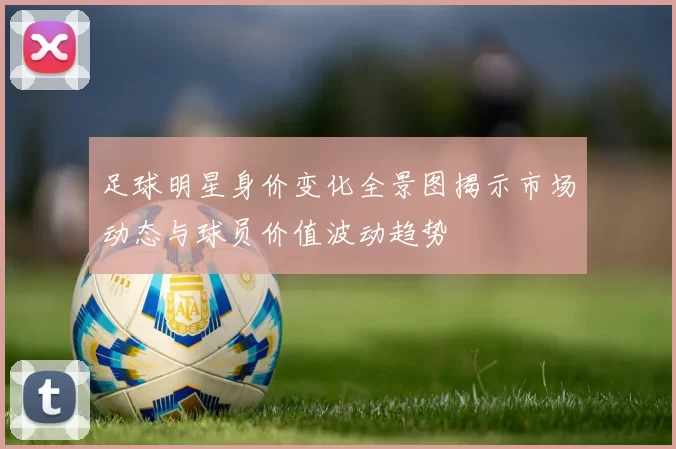 足球明星身价变化全景图揭示市场动态与球员价值波动趋势