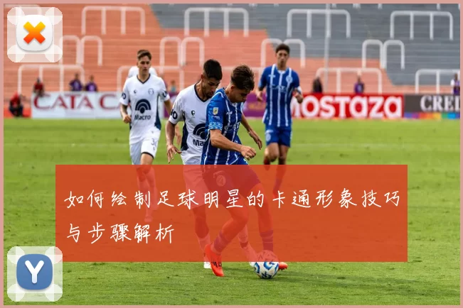 如何绘制足球明星的卡通形象技巧与步骤解析