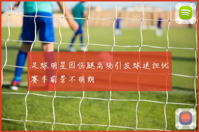 足球明星因伤腿离场引发球迷担忧赛季前景不明朗