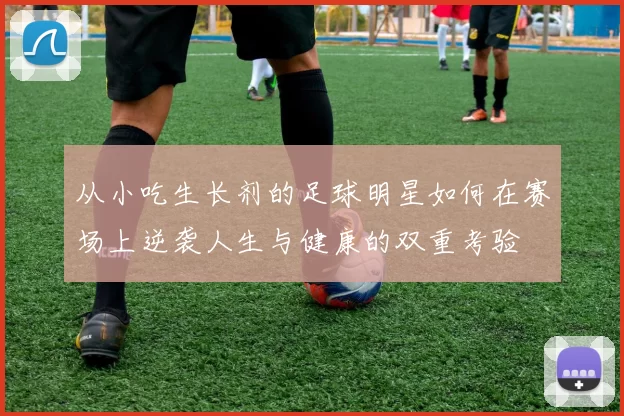 从小吃生长剂的足球明星如何在赛场上逆袭人生与健康的双重考验