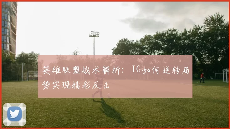 英雄联盟战术解析：IG如何逆转局势实现精彩反击