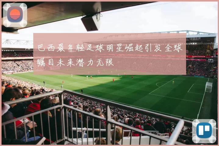 巴西最年轻足球明星崛起引发全球瞩目未来潜力无限
