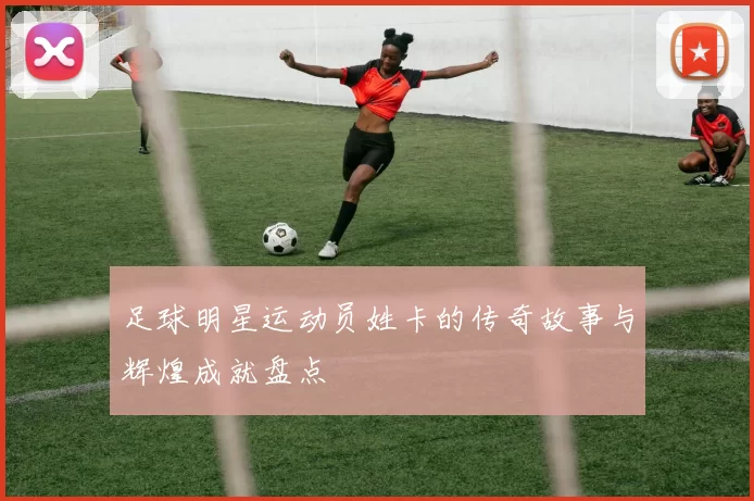足球明星运动员姓卡的传奇故事与辉煌成就盘点