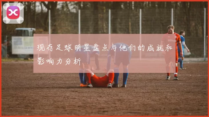 现存足球明星盘点与他们的成就和影响力分析