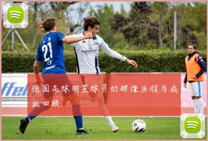 德国足球明星球员的辉煌历程与成就回顾