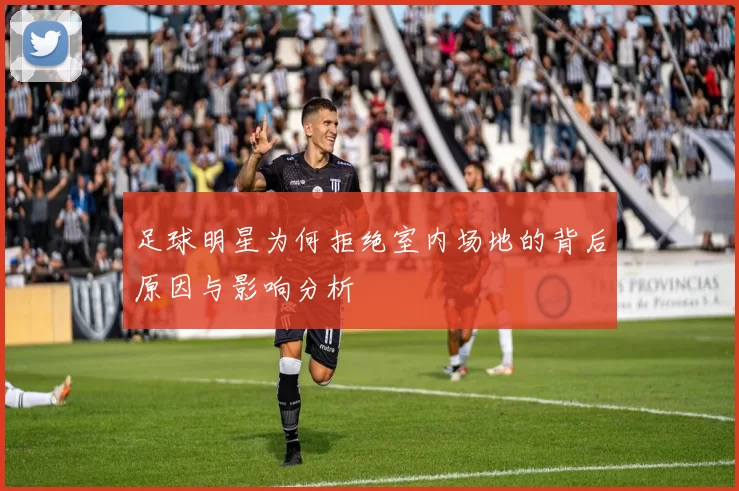 足球明星为何拒绝室内场地的背后原因与影响分析