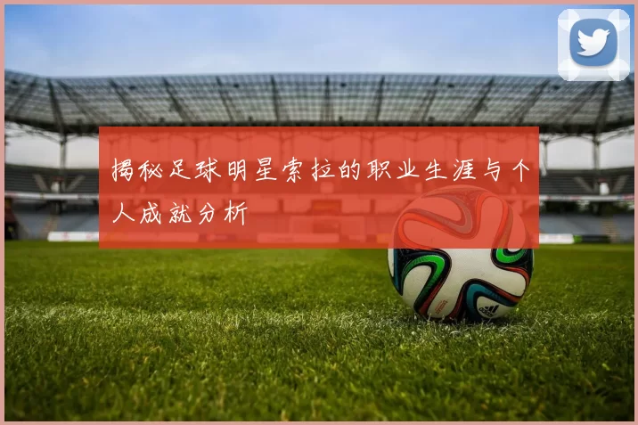 揭秘足球明星索拉的职业生涯与个人成就分析