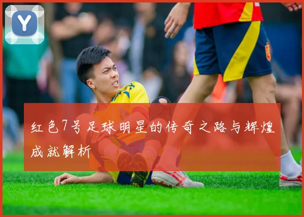 红色7号足球明星的传奇之路与辉煌成就解析