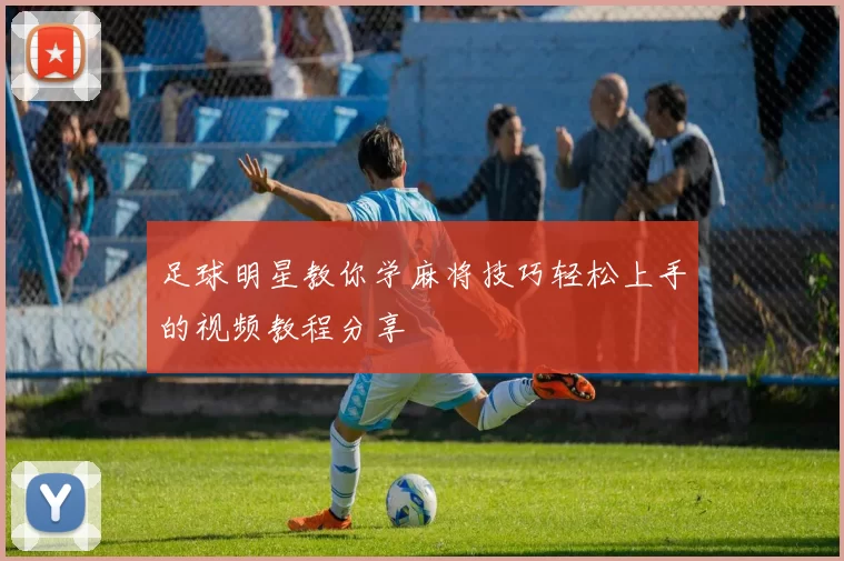 足球明星教你学麻将技巧轻松上手的视频教程分享