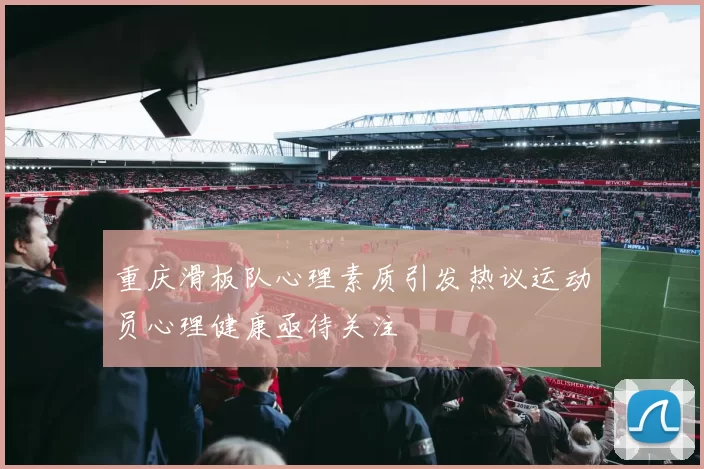 重庆滑板队心理素质引发热议运动员心理健康亟待关注