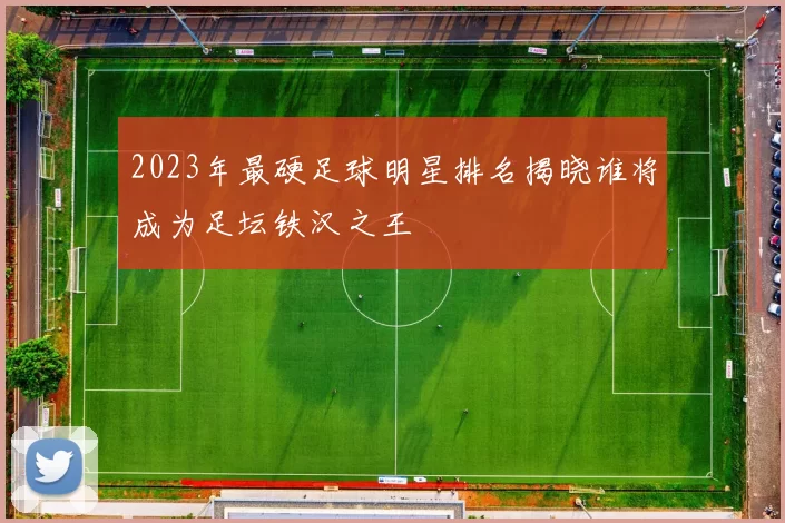 2023年最硬足球明星排名揭晓谁将成为足坛铁汉之王