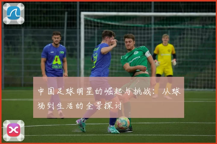 中国足球明星的崛起与挑战：从球场到生活的全景探讨