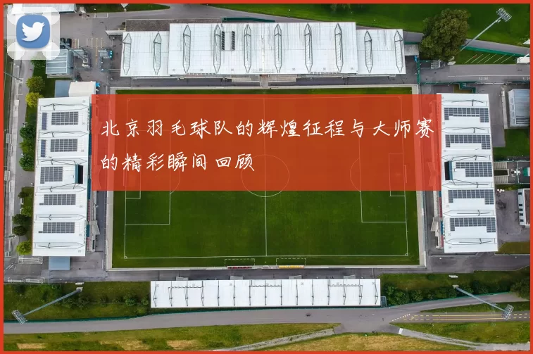 北京羽毛球队的辉煌征程与大师赛的精彩瞬间回顾