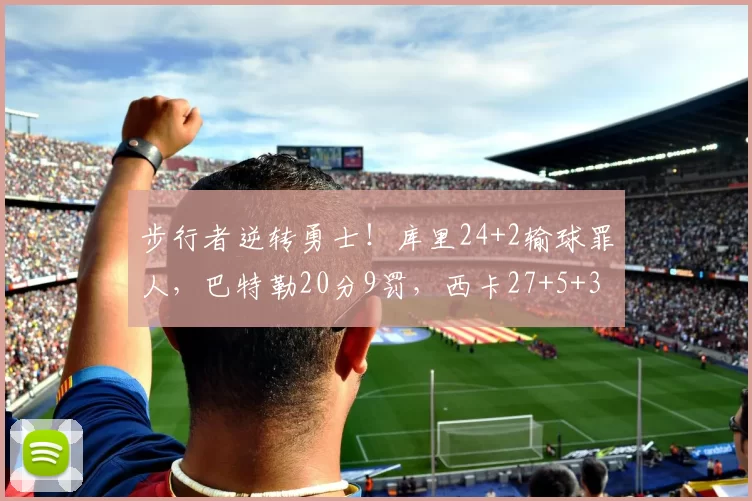 步行者逆转勇士！库里24+2输球罪人，巴特勒20分9罚，西卡27+5+3