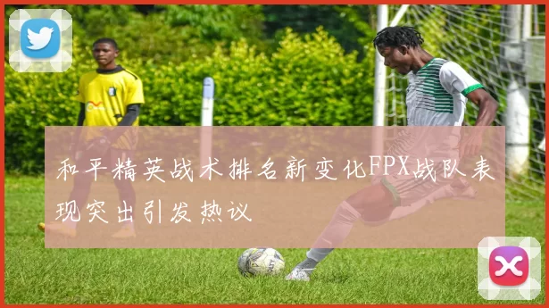 和平精英战术排名新变化FPX战队表现突出引发热议