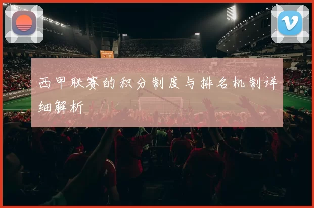 西甲联赛的积分制度与排名机制详细解析