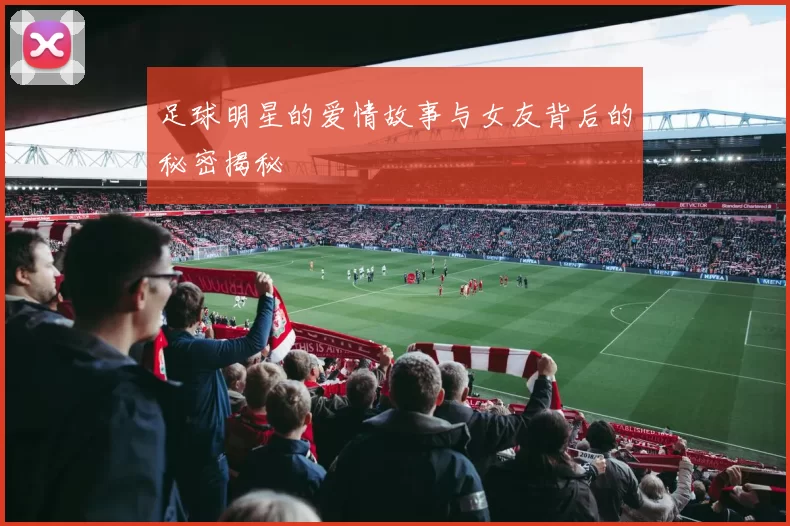 足球明星的爱情故事与女友背后的秘密揭秘