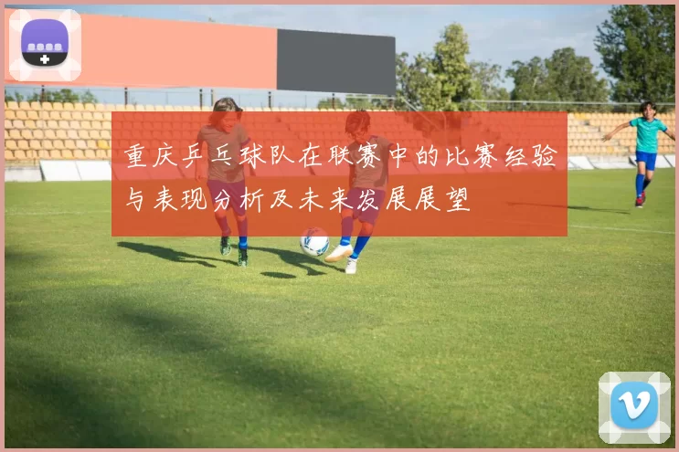 重庆乒乓球队在联赛中的比赛经验与表现分析及未来发展展望