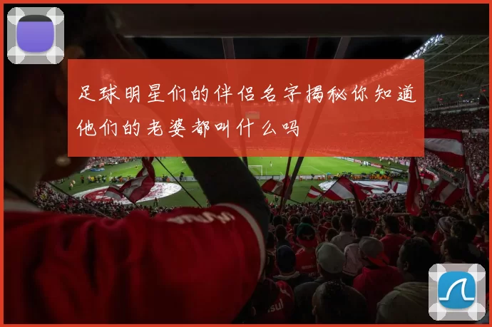 足球明星们的伴侣名字揭秘你知道他们的老婆都叫什么吗