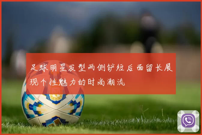 足球明星发型两侧铲短后面留长展现个性魅力的时尚潮流