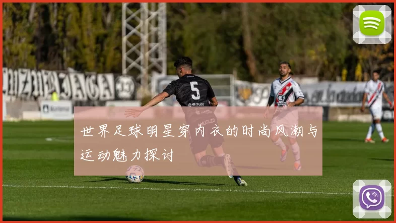 世界足球明星穿内衣的时尚风潮与运动魅力探讨
