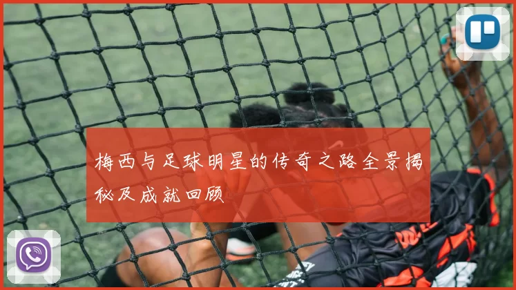 梅西与足球明星的传奇之路全景揭秘及成就回顾