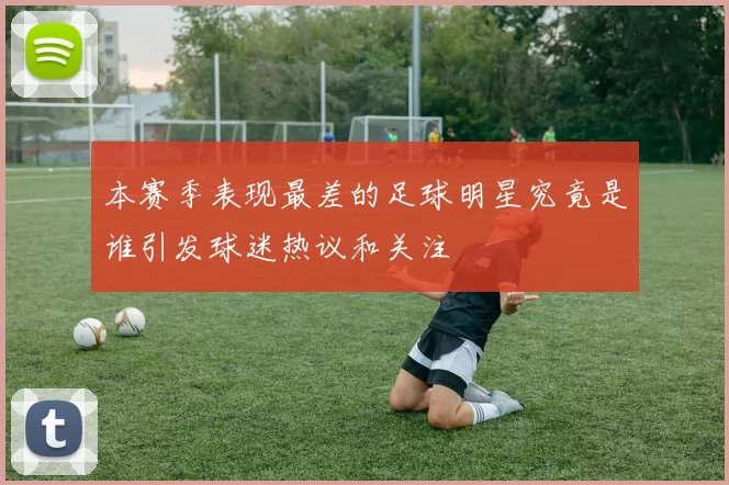 本赛季表现最差的足球明星究竟是谁引发球迷热议和关注